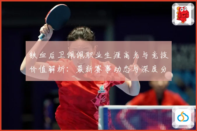 铁血后卫佩佩职业生涯高光与竞技价值解析：最新赛事动态与深度分析