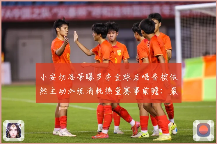 小安切洛蒂曝罗夺金球后喝香槟依然主动加练消耗热量赛事前瞻：最新赛事动态与深度分析