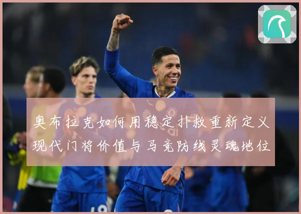 奥布拉克如何用稳定扑救重新定义现代门将价值与马竞防线灵魂地位数据研判：最新赛事动态与深度分析