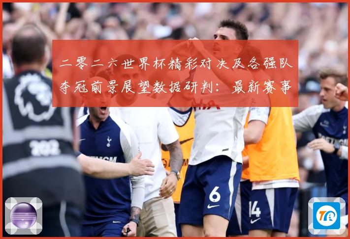 二零二六世界杯精彩对决及各强队夺冠前景展望数据研判：最新赛事动态与深度分析