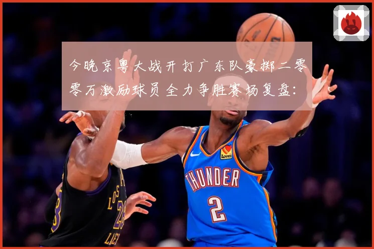 今晚京粤大战开打广东队豪掷二零零万激励球员全力争胜赛场复盘：最新赛事动态与深度分析