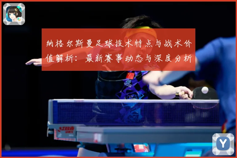 纳格尔斯曼足球技术特点与战术价值解析：最新赛事动态与深度分析