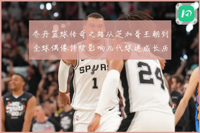 乔丹篮球传奇之路从芝加哥王朝到全球偶像持续影响几代球迷成长历程：最新赛事动态与深度分析