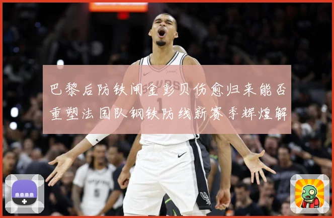 巴黎后防铁闸金彭贝伤愈归来能否重塑法国队钢铁防线新赛季辉煌解析：最新赛事动态与深度分析