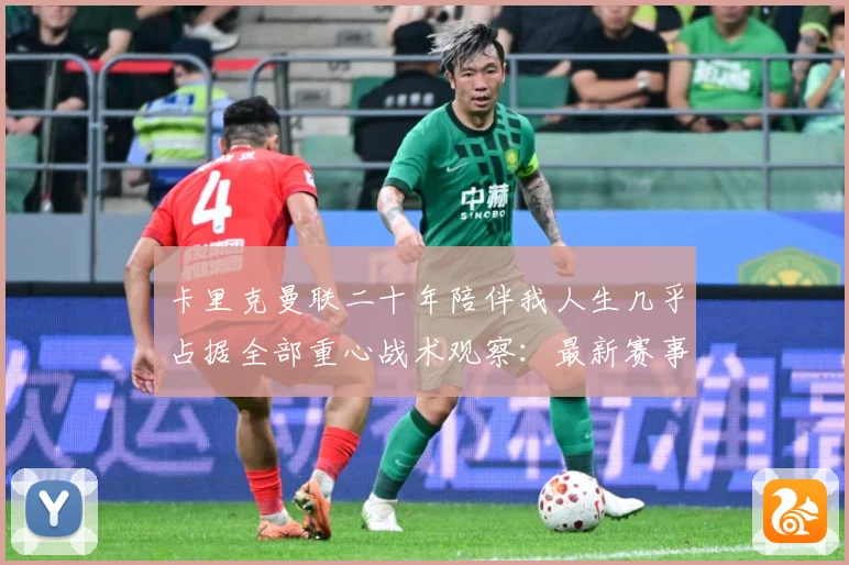 卡里克曼联二十年陪伴我人生几乎占据全部重心战术观察：最新赛事动态与深度分析