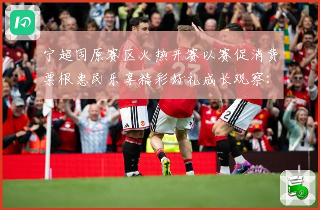 宁超固原赛区火热开赛以赛促消费票根惠民乐享精彩好礼成长观察：最新赛事动态与深度分析