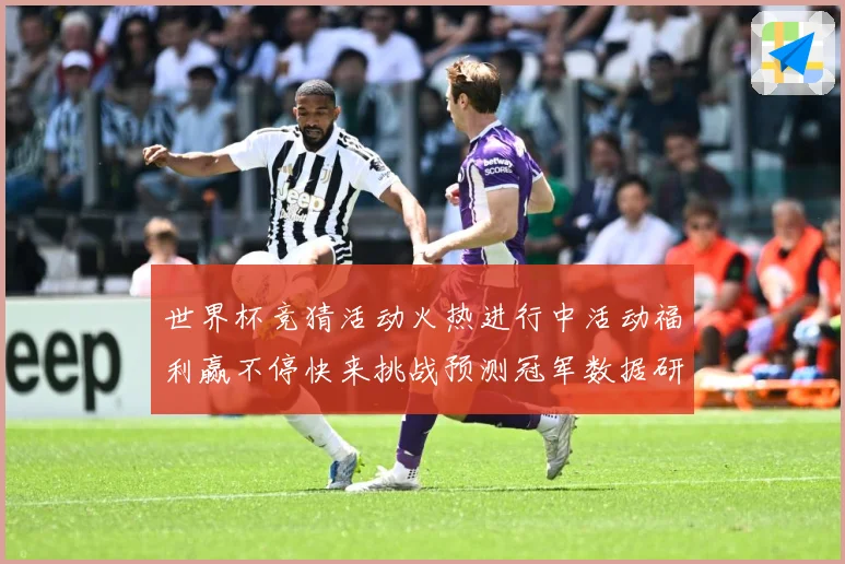 世界杯竞猜活动火热进行中活动福利赢不停快来挑战预测冠军数据研判：最新赛事动态与深度分析