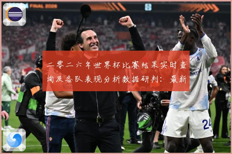 二零二六年世界杯比赛结果实时查询及各队表现分析数据研判：最新赛事动态与深度分析