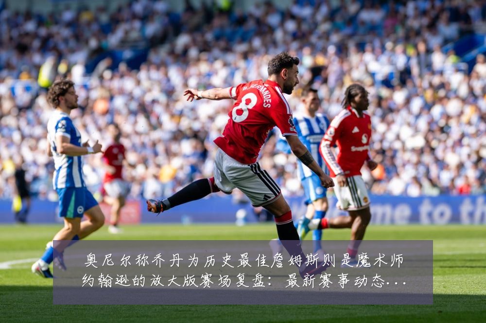 奥尼尔称乔丹为历史最佳詹姆斯则是魔术师约翰逊的放大版赛场复盘：最新赛事动态与深度分析