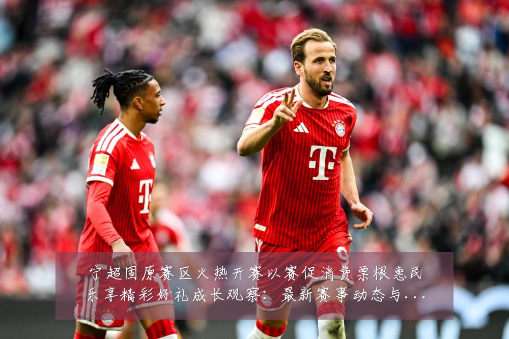 宁超固原赛区火热开赛以赛促消费票根惠民乐享精彩好礼成长观察:最新赛事动态与深度分析