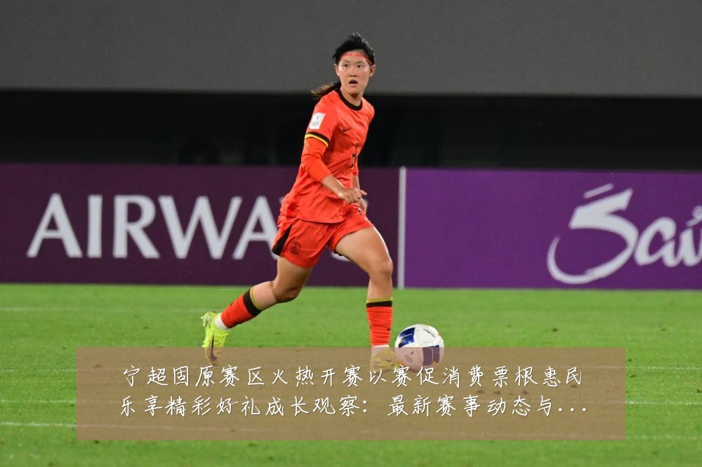 宁超固原赛区火热开赛以赛促消费票根惠民乐享精彩好礼成长观察:最新赛事动态与深度分析