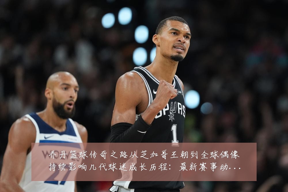 乔丹篮球传奇之路从芝加哥王朝到全球偶像持续影响几代球迷成长历程:最新赛事动态与深度分析