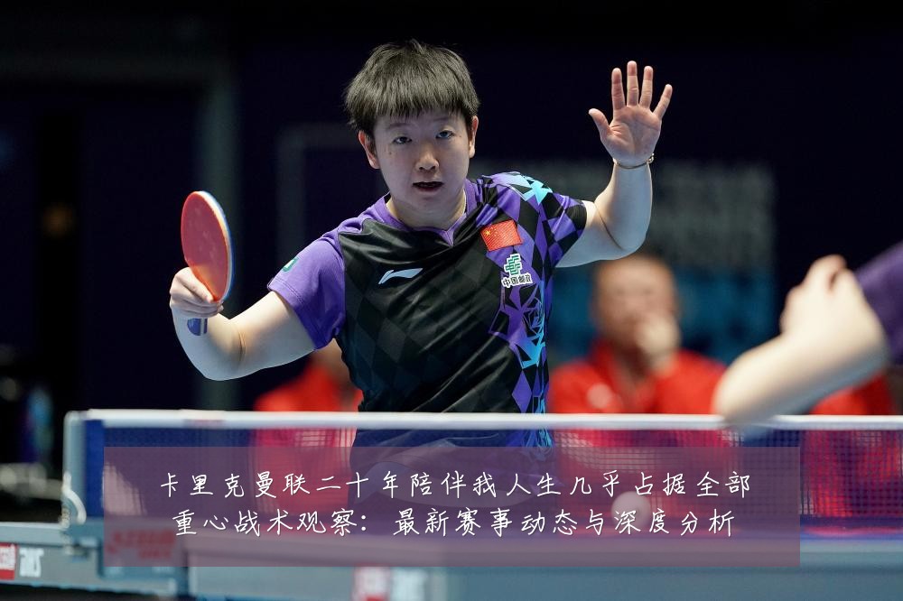 卡里克曼联二十年陪伴我人生几乎占据全部重心战术观察:最新赛事动态与深度分析
