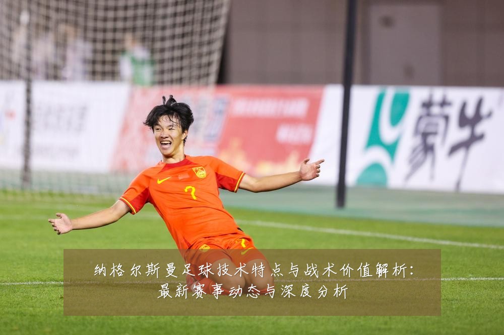 纳格尔斯曼足球技术特点与战术价值解析:最新赛事动态与深度分析