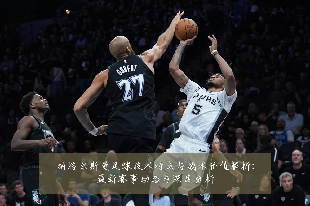 纳格尔斯曼足球技术特点与战术价值解析:最新赛事动态与深度分析
