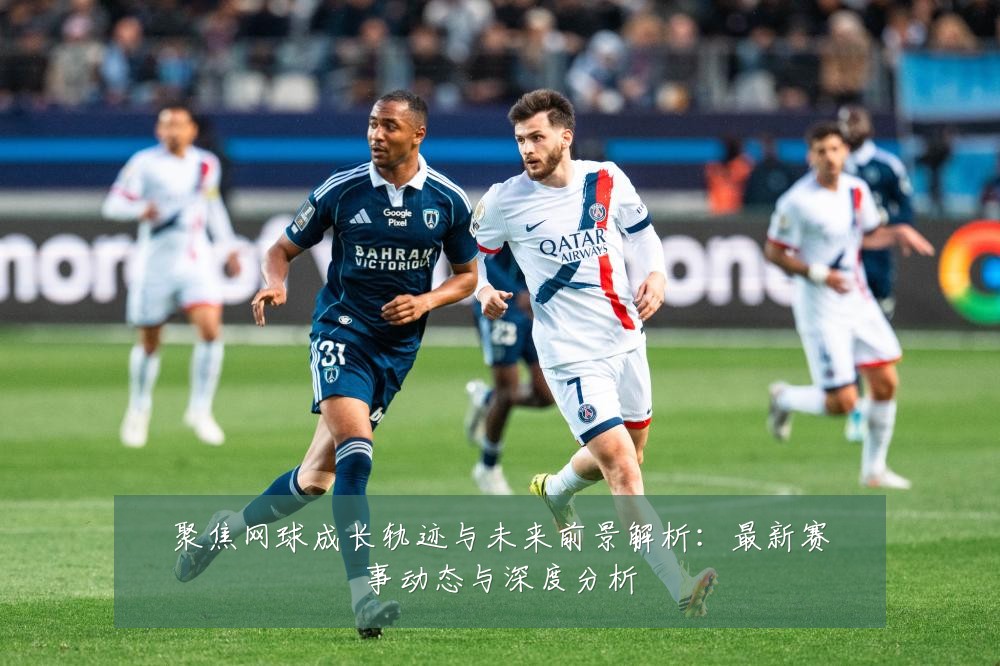 聚焦网球成长轨迹与未来前景解析:最新赛事动态与深度分析