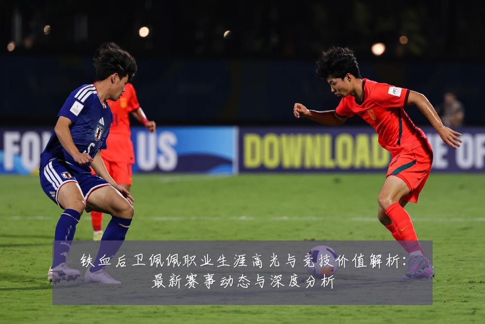 铁血后卫佩佩职业生涯高光与竞技价值解析:最新赛事动态与深度分析