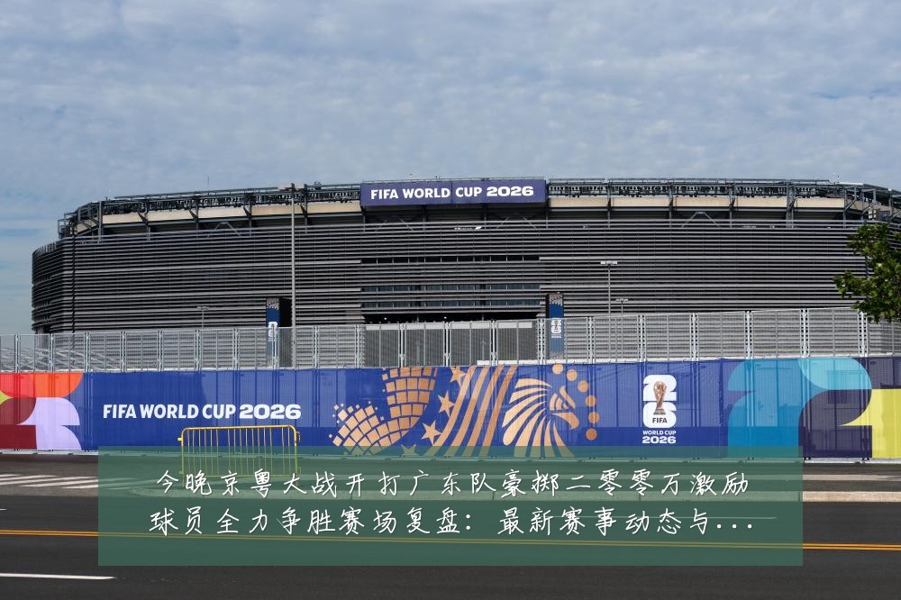 今晚京粤大战开打广东队豪掷二零零万激励球员全力争胜赛场复盘:最新赛事动态与深度分析